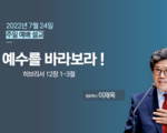 2022년 7월 24일 주일설교 예수를 바라보라