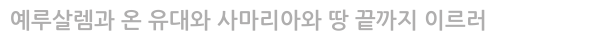  예루살렘과 온 유대와 사마리아와 땅 끝까지 이르러